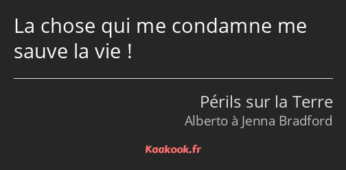 La chose qui me condamne me sauve la vie !