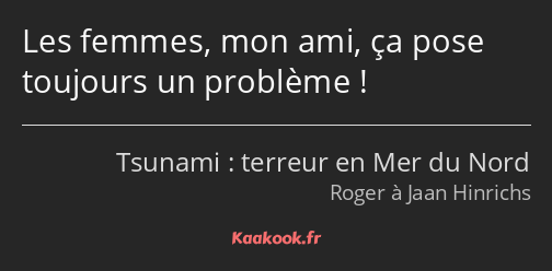 Les femmes, mon ami, ça pose toujours un problème !
