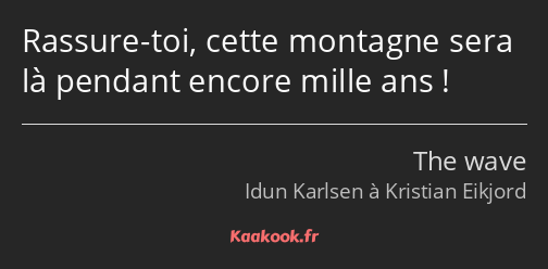 Rassure-toi, cette montagne sera là pendant encore mille ans !