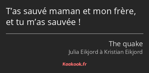 T’as sauvé maman et mon frère, et tu m’as sauvée !