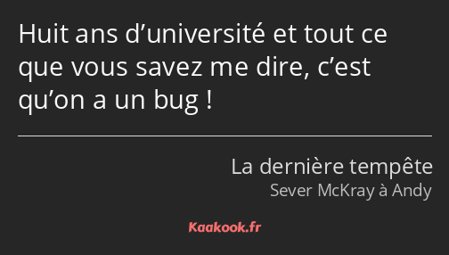 Huit ans d’université et tout ce que vous savez me dire, c’est qu’on a un bug !
