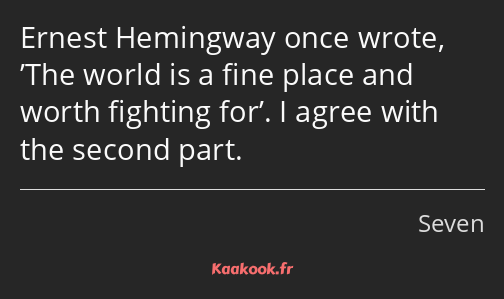 Ernest Hemingway once wrote, ’The world is a fine place and worth fighting for’. I agree with the…