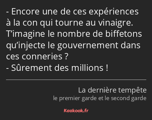 Encore une de ces expériences à la con qui tourne au vinaigre. T’imagine le nombre de biffetons…
