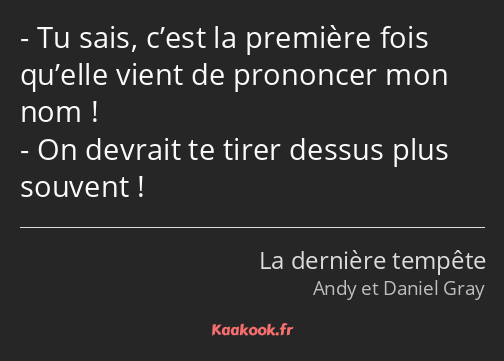 Tu sais, c’est la première fois qu’elle vient de prononcer mon nom ! On devrait te tirer dessus…