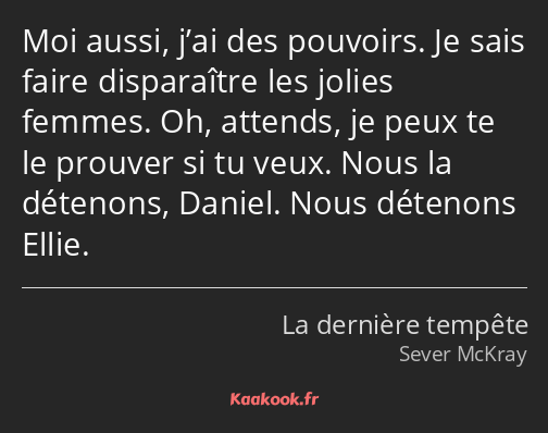 Moi aussi, j’ai des pouvoirs. Je sais faire disparaître les jolies femmes. Oh, attends, je peux te…