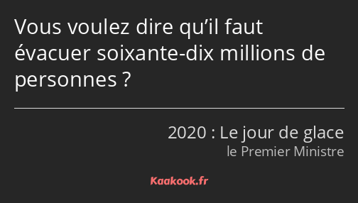 Vous voulez dire qu’il faut évacuer soixante-dix millions de personnes ?