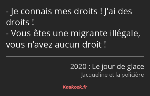 Je connais mes droits ! J’ai des droits ! Vous êtes une migrante illégale, vous n’avez aucun droit !