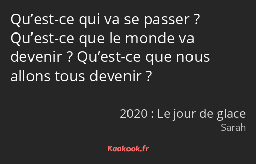 Qu’est-ce qui va se passer ? Qu’est-ce que le monde va devenir ? Qu’est-ce que nous allons tous…