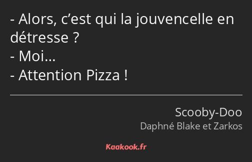 Alors, c’est qui la jouvencelle en détresse ? Moi… Attention Pizza !