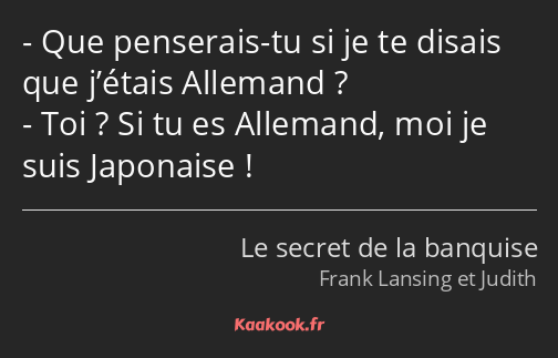 Que penserais-tu si je te disais que j’étais Allemand ? Toi ? Si tu es Allemand, moi je suis…