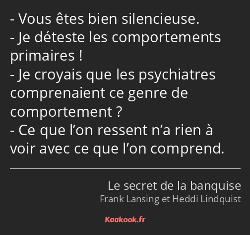Vous êtes bien silencieuse. Je déteste les comportements primaires ! Je croyais que les psychiatres…