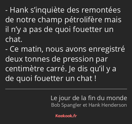 Hank s’inquiète des remontées de notre champ pétrolifère mais il n’y a pas de quoi fouetter un chat…