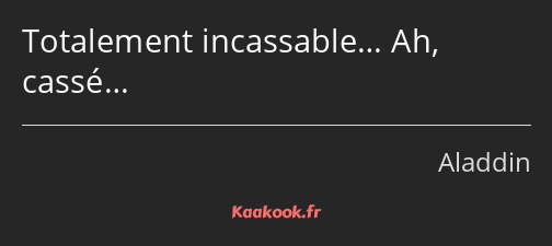 Totalement incassable… Ah, cassé…