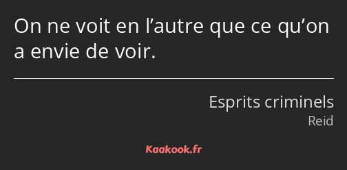On ne voit en l’autre que ce qu’on a envie de voir.