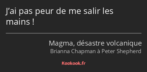 J’ai pas peur de me salir les mains !