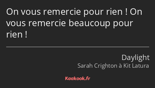 On vous remercie pour rien ! On vous remercie beaucoup pour rien !