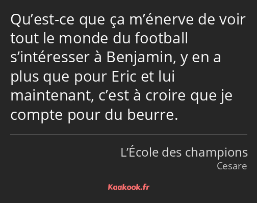 Qu’est-ce que ça m’énerve de voir tout le monde du football s’intéresser à Benjamin, y en a plus…