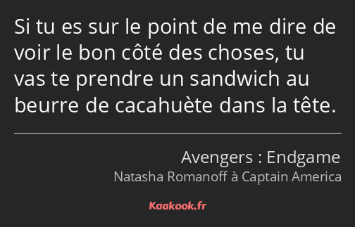 Si tu es sur le point de me dire de voir le bon côté des choses, tu vas te prendre un sandwich au…