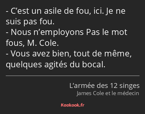 C’est un asile de fou, ici. Je ne suis pas fou. Nous n’employons Pas le mot fous, M. Cole. Vous…