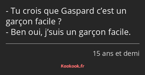 Tu crois que Gaspard c’est un garçon facile ? Ben oui, j’suis un garçon facile.