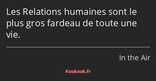 Les Relations humaines sont le plus gros fardeau de toute une vie.