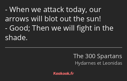 When we attack today, our arrows will blot out the sun! Good; Then we will fight in the shade.