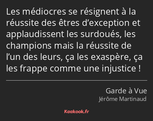 Les médiocres se résignent à la réussite des êtres d’exception et applaudissent les surdoués, les…
