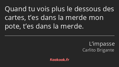 Quand tu vois plus le dessous des cartes, t’es dans la merde mon pote, t’es dans la merde.