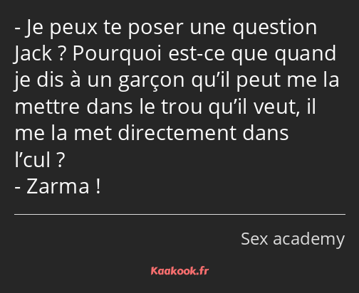 Je peux te poser une question Jack ? Pourquoi est-ce que quand je dis à un garçon qu’il peut me la…