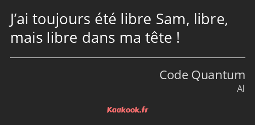 J’ai toujours été libre Sam, libre, mais libre dans ma tête !