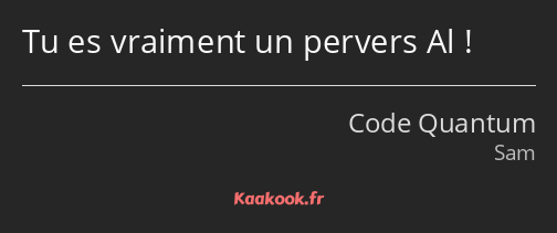 Tu es vraiment un pervers Al !