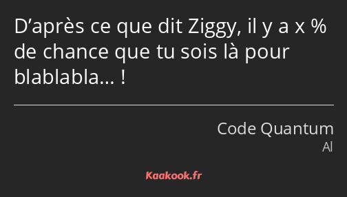 D’après ce que dit Ziggy, il y a x % de chance que tu sois là pour blablabla… !