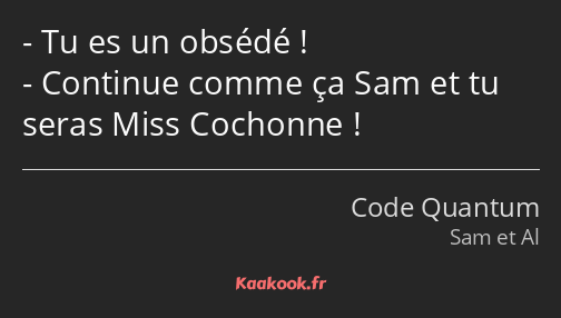 Tu es un obsédé ! Continue comme ça Sam et tu seras Miss Cochonne !