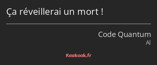Ça réveillerai un mort !