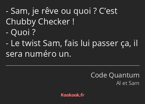 Sam, je rêve ou quoi ? C’est Chubby Checker ! Quoi ? Le twist Sam, fais lui passer ça, il sera…