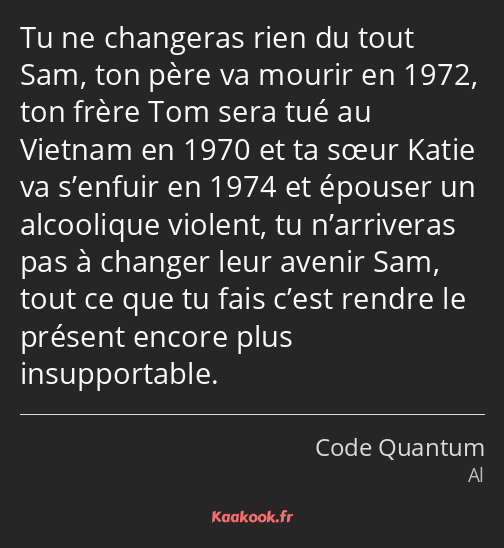 Tu ne changeras rien du tout Sam, ton père va mourir en 1972, ton frère Tom sera tué au Vietnam en…