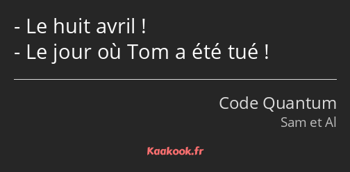 Le huit avril ! Le jour où Tom a été tué !