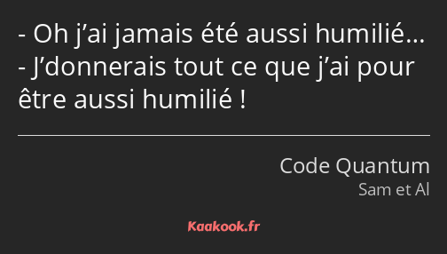 Oh j’ai jamais été aussi humilié… J’donnerais tout ce que j’ai pour être aussi humilié !