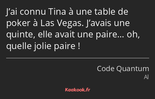 J’ai connu Tina à une table de poker à Las Vegas. J’avais une quinte, elle avait une paire… oh…