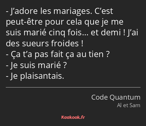 J’adore les mariages. C’est peut-être pour cela que je me suis marié cinq fois… et demi ! J’ai des…