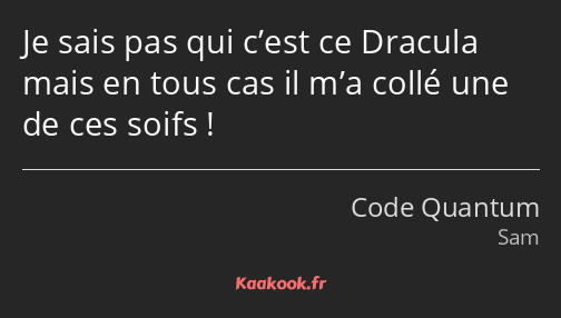 Je sais pas qui c’est ce Dracula mais en tous cas il m’a collé une de ces soifs !