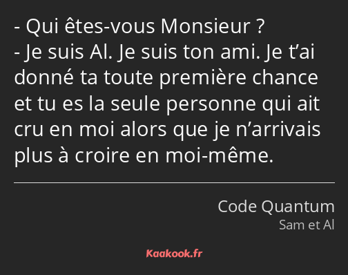 Qui êtes-vous Monsieur ? Je suis Al. Je suis ton ami. Je t’ai donné ta toute première chance et tu…
