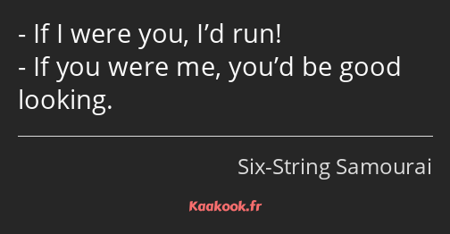 If I were you, I’d run! If you were me, you’d be good looking.