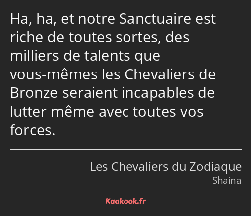 Ha, ha, et notre Sanctuaire est riche de toutes sortes, des milliers de talents que vous-mêmes les…