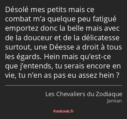 Désolé mes petits mais ce combat m’a quelque peu fatigué emportez donc la belle mais avec de la…