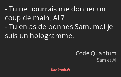 Tu ne pourrais me donner un coup de main, Al ? Tu en as de bonnes Sam, moi je suis un hologramme.