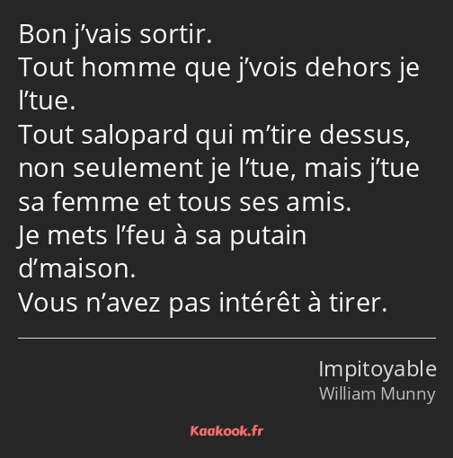 Bon j’vais sortir. Tout homme que j’vois dehors je l’tue. Tout salopard qui m’tire dessus, non…