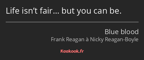 Life isn’t fair… but you can be.