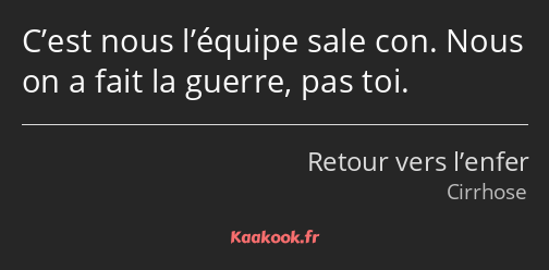 C’est nous l’équipe sale con. Nous on a fait la guerre, pas toi.