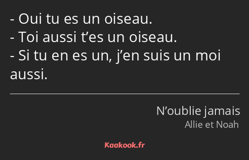 Oui tu es un oiseau. Toi aussi t’es un oiseau. Si tu en es un, j’en suis un moi aussi.